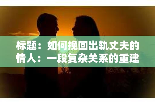 标题：如何挽回出轨丈夫的情人：一段复杂关系的重建之路