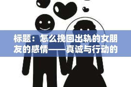 标题：怎么挽回出轨的女朋友的感情——真诚与行动的力量