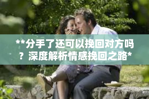 **分手了还可以挽回对方吗？深度解析情感挽回之路**