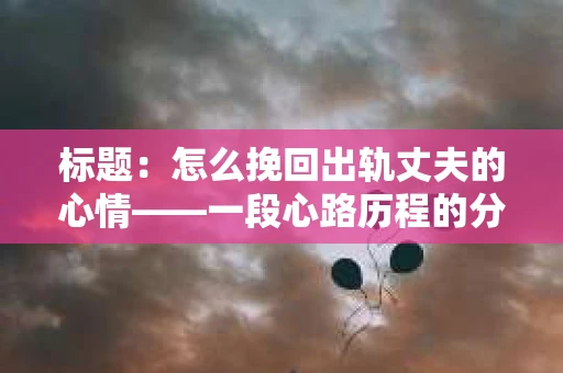 标题：怎么挽回出轨丈夫的心情——一段心路历程的分享