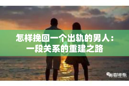 怎样挽回一个出轨的男人：一段关系的重建之路