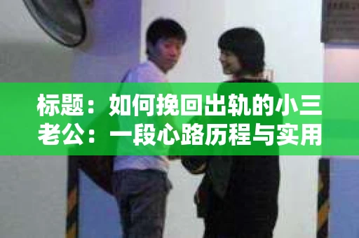 标题：如何挽回出轨的小三老公：一段心路历程与实用建议