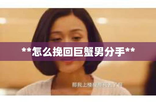 **怎么挽回巨蟹男分手**