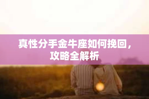 真性分手金牛座如何挽回，攻略全解析