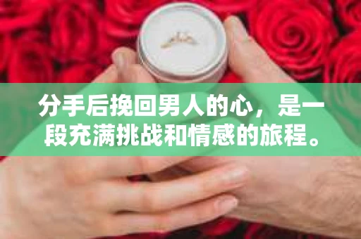 分手后挽回男人的心，是一段充满挑战和情感的旅程。在这个过程中，选择合适的分手后挽回男人的话术短句至关重要。以下是一些精选的话术短句，帮助你更好地挽回他的心