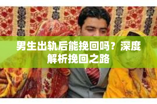 男生出轨后能挽回吗？深度解析挽回之路