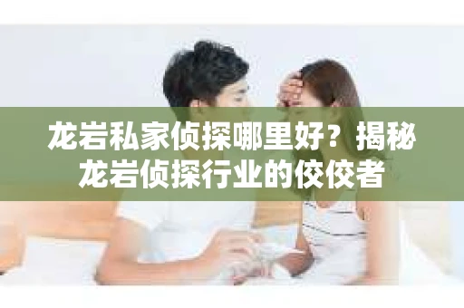 龙岩私家侦探哪里好？揭秘龙岩侦探行业的佼佼者
