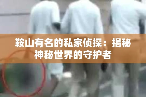 鞍山有名的私家侦探：揭秘神秘世界的守护者