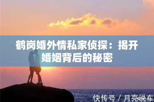 鹤岗婚外情私家侦探：揭开婚姻背后的秘密