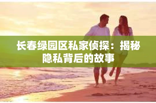 长春绿园区私家侦探：揭秘隐私背后的故事