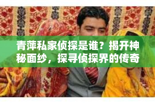 青萍私家侦探是谁？揭开神秘面纱，探寻侦探界的传奇人物