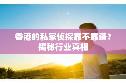 香港的私家侦探靠不靠谱？揭秘行业真相