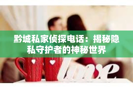 黔城私家侦探电话：揭秘隐私守护者的神秘世界