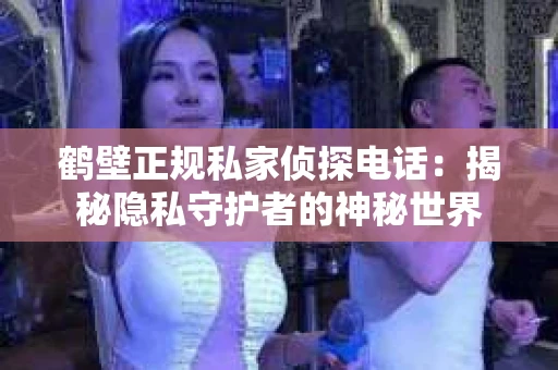 鹤壁正规私家侦探电话:揭秘隐私守护者的神秘世界 鹤壁正规私家侦探电话:揭秘隐私守护者的神秘世界