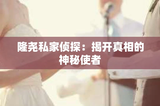 隆尧私家侦探：揭开真相的神秘使者