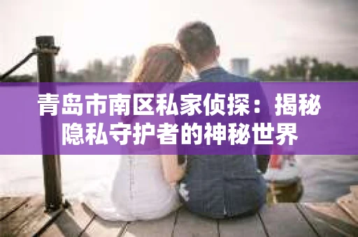 青岛市南区私家侦探：揭秘隐私守护者的神秘世界