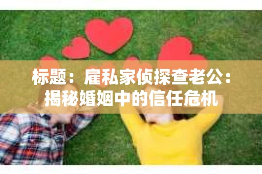标题：雇私家侦探查老公：揭秘婚姻中的信任危机