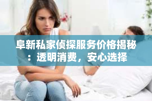 阜新私家侦探服务价格揭秘：透明消费，安心选择