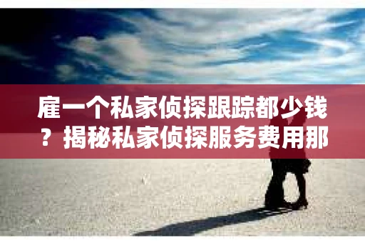 雇一个私家侦探跟踪都少钱？揭秘私家侦探服务费用那些事儿