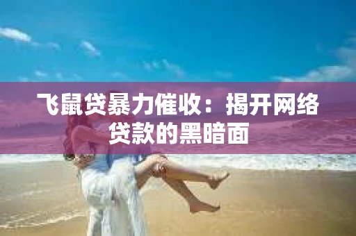 飞鼠贷暴力催收：揭开网络贷款的黑暗面