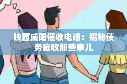 陕西咸阳催收电话：揭秘债务催收那些事儿