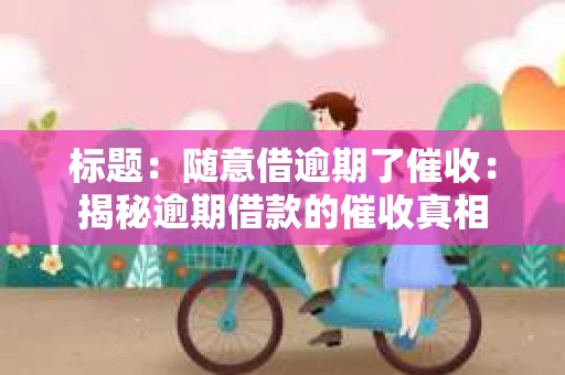 标题：随意借逾期了催收：揭秘逾期借款的催收真相