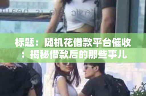 标题：随机花借款平台催收：揭秘借款后的那些事儿