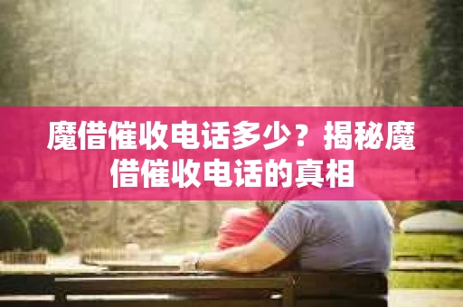 魔借催收电话多少？揭秘魔借催收电话的真相