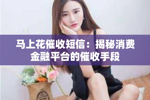 马上花催收短信：揭秘消费金融平台的催收手段