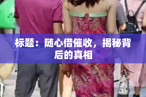 标题：随心借催收，揭秘背后的真相