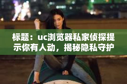 标题：uc浏览器私家侦探提示你有人动，揭秘隐私守护新方式