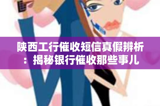 陕西工行催收短信真假辨析：揭秘银行催收那些事儿