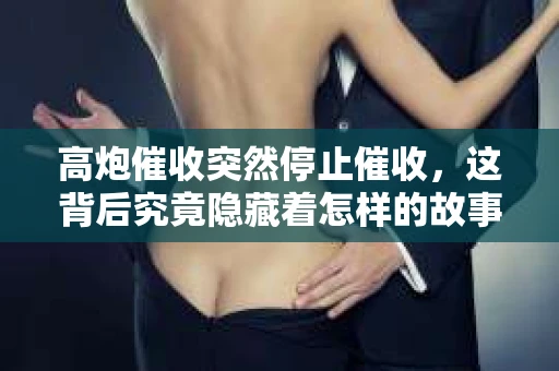 高炮催收突然停止催收，这背后究竟隐藏着怎样的故事？