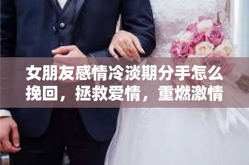 女朋友感情冷淡期分手怎么挽回，拯救爱情，重燃激情