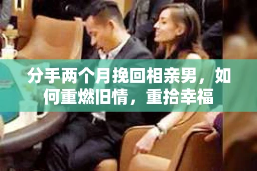 分手两个月挽回相亲男，如何重燃旧情，重拾幸福