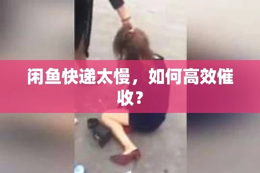 闲鱼快递太慢，如何高效催收？