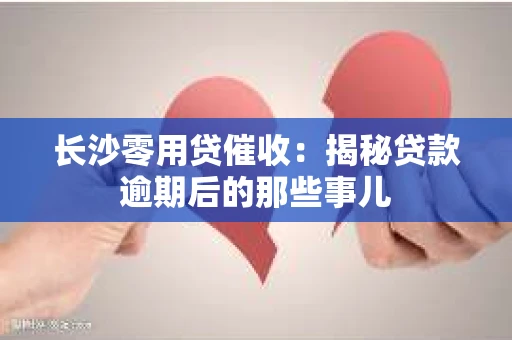 长沙零用贷催收：揭秘贷款逾期后的那些事儿
