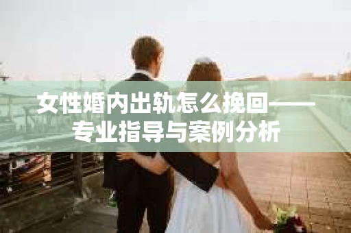 女性婚内出轨怎么挽回——专业指导与案例分析 女性婚内出轨怎么挽回——专业指导与案例分析
