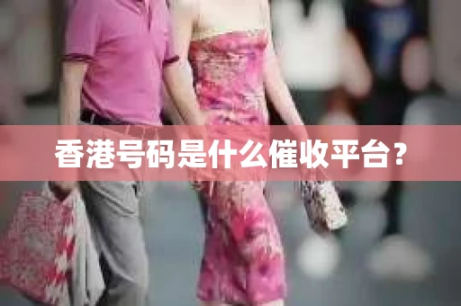 香港号码是什么催收平台？