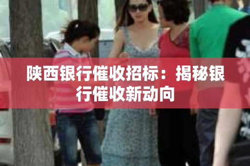 陕西银行催收招标：揭秘银行催收新动向