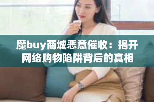 魔buy商城恶意催收：揭开网络购物陷阱背后的真相