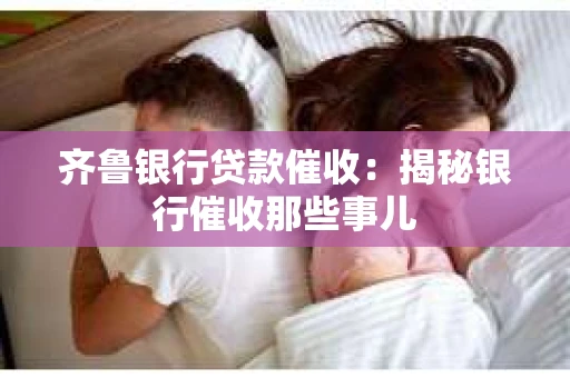 齐鲁银行贷款催收：揭秘银行催收那些事儿
