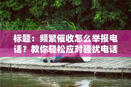 标题：频繁催收怎么举报电话？教你轻松应对骚扰电话