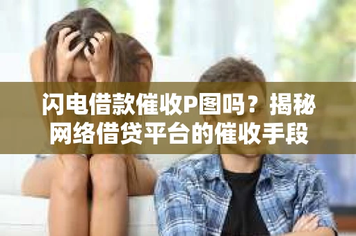 闪电借款催收P图吗？揭秘网络借贷平台的催收手段