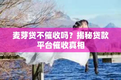 麦芽贷不催收吗？揭秘贷款平台催收真相