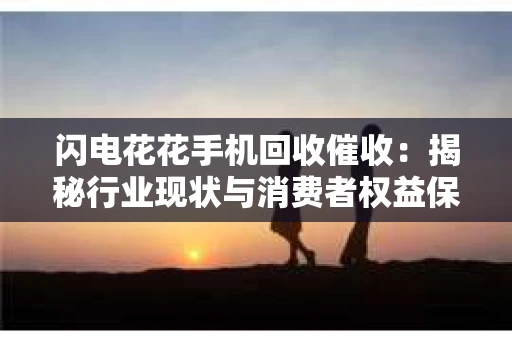 闪电花花手机回收催收：揭秘行业现状与消费者权益保护