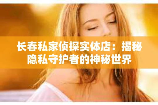 长春私家侦探实体店：揭秘隐私守护者的神秘世界