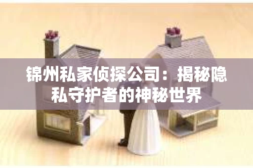 锦州私家侦探公司：揭秘隐私守护者的神秘世界
