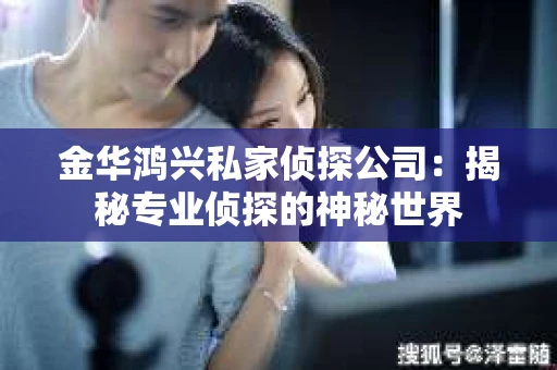 金华鸿兴私家侦探公司：揭秘专业侦探的神秘世界