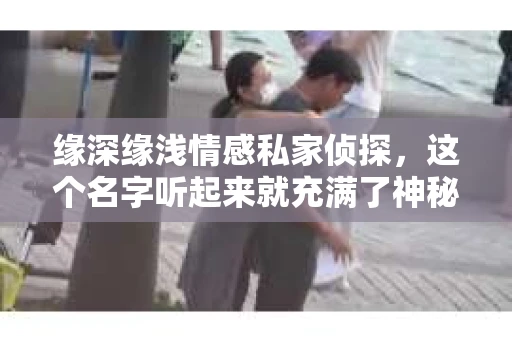 缘深缘浅情感私家侦探，这个名字听起来就充满了神秘感。在情感的世界里，有些人因为缘分相遇，有些人却因为缘分而错过。而在这个错综复杂的世界里，缘深缘浅情感私家侦探扮演着怎样的角色呢？今天，我们就来揭开这个神秘面纱。
